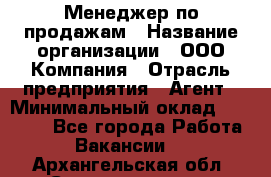 Менеджер по продажам › Название организации ­ ООО Компания › Отрасль предприятия ­ Агент › Минимальный оклад ­ 30 000 - Все города Работа » Вакансии   . Архангельская обл.,Северодвинск г.